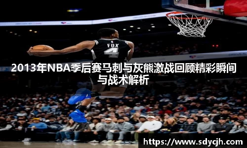 2013年NBA季后赛马刺与灰熊激战回顾精彩瞬间与战术解析