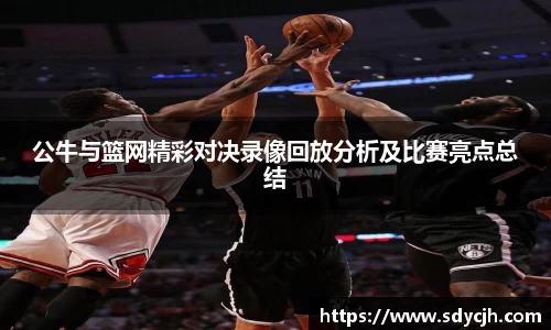 公牛与篮网精彩对决录像回放分析及比赛亮点总结