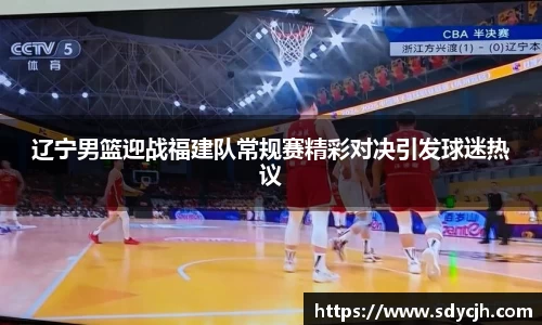 辽宁男篮迎战福建队常规赛精彩对决引发球迷热议