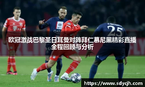 欧冠激战巴黎圣日耳曼对阵拜仁慕尼黑精彩直播全程回顾与分析