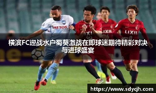横滨FC迎战水户蜀葵激战在即球迷期待精彩对决与进球盛宴