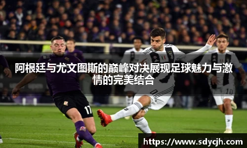 阿根廷与尤文图斯的巅峰对决展现足球魅力与激情的完美结合