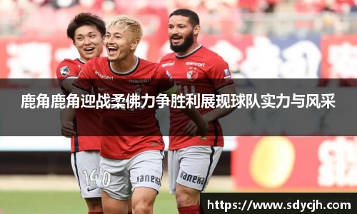鹿角鹿角迎战柔佛力争胜利展现球队实力与风采