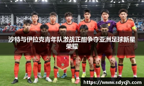 沙特与伊拉克青年队激战正酣争夺亚洲足球新星荣耀