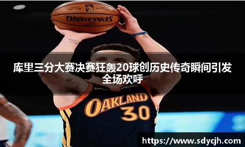库里三分大赛决赛狂轰20球创历史传奇瞬间引发全场欢呼
