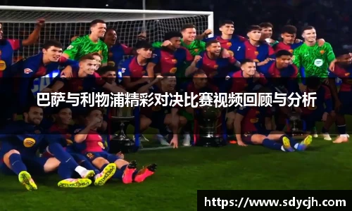 巴萨与利物浦精彩对决比赛视频回顾与分析