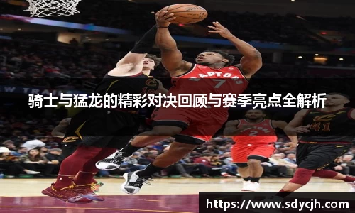 骑士与猛龙的精彩对决回顾与赛季亮点全解析