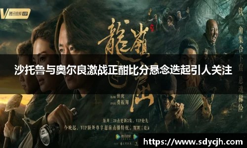 沙托鲁与奥尔良激战正酣比分悬念迭起引人关注